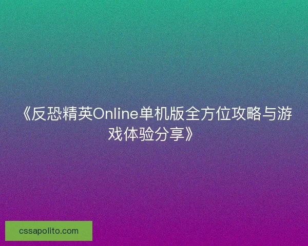 《反恐精英Online单机版全方位攻略与游戏体验分享》
