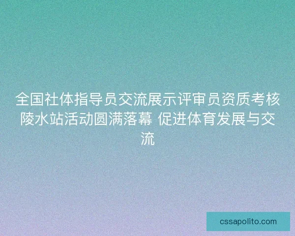 全国社体指导员交流展示评审员资质考核陵水站活动圆满落幕 促进体育发展与交流