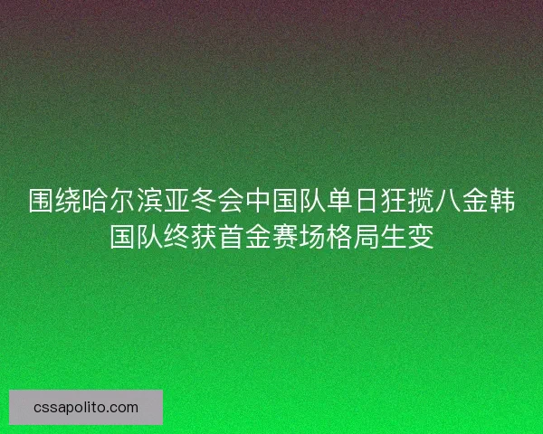 围绕哈尔滨亚冬会中国队单日狂揽八金韩国队终获首金赛场格局生变