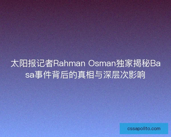 太阳报记者Rahman Osman独家揭秘Basa事件背后的真相与深层次影响