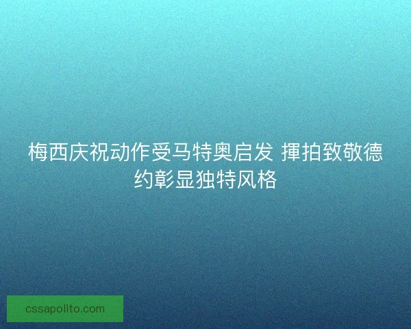 梅西庆祝动作受马特奥启发 揮拍致敬德约彰显独特风格