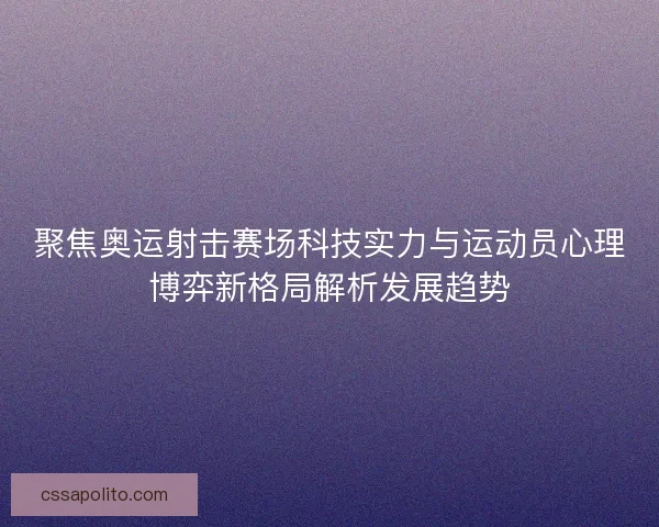 聚焦奥运射击赛场科技实力与运动员心理博弈新格局解析发展趋势