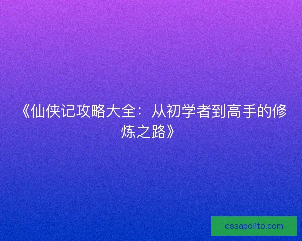 《仙侠记攻略大全：从初学者到高手的修炼之路》