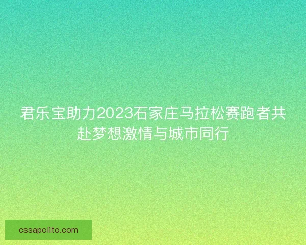 君乐宝助力2023石家庄马拉松赛跑者共赴梦想激情与城市同行