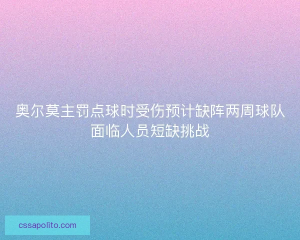 奥尔莫主罚点球时受伤预计缺阵两周球队面临人员短缺挑战