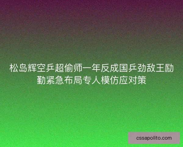松岛辉空乒超偷师一年反成国乒劲敌王励勤紧急布局专人模仿应对策