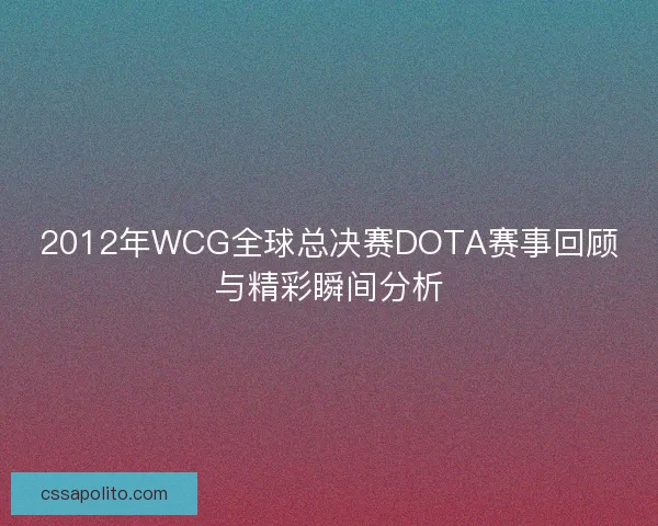 2012年WCG全球总决赛DOTA赛事回顾与精彩瞬间分析