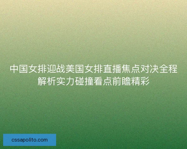 中国女排迎战美国女排直播焦点对决全程解析实力碰撞看点前瞻精彩