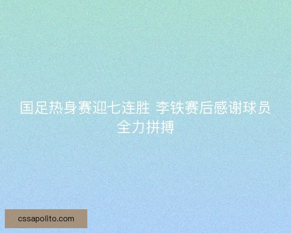 国足热身赛迎七连胜 李铁赛后感谢球员全力拼搏