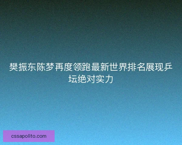 樊振东陈梦再度领跑最新世界排名展现乒坛绝对实力 樊振东陈梦再度领跑最新世界排名展现乒坛绝对实力