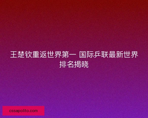 王楚钦重返世界第一 国际乒联最新世界排名揭晓
