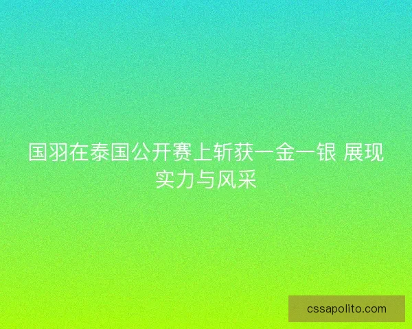 国羽在泰国公开赛上斩获一金一银 展现实力与风采
