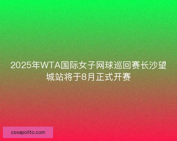 2025年WTA国际女子网球巡回赛长沙望城站将于8月正式开赛