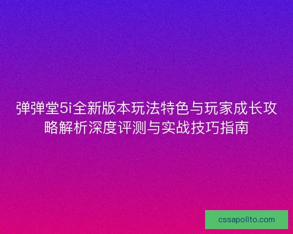 弹弹堂5i全新版本玩法特色与玩家成长攻略解析深度评测与实战技巧指南 弹弹堂5i全新版本玩法特色与玩家成长攻略解析深度评测与实战技巧指南