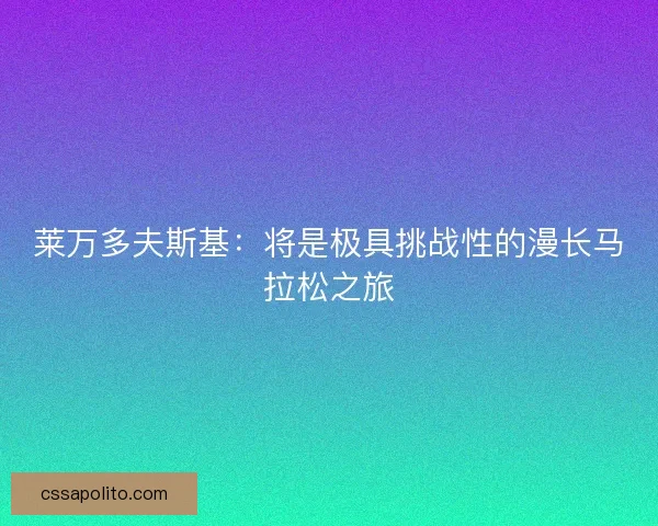 莱万多夫斯基:将是极具挑战性的漫长马拉松之旅 莱万多夫斯基:将是极具挑战性的漫长马拉松之旅