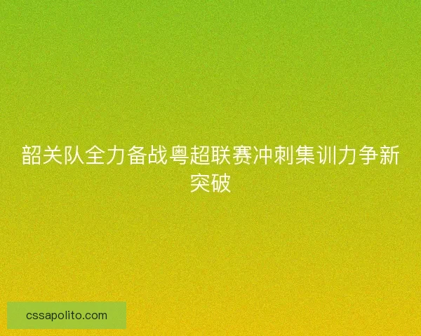 韶关队全力备战粤超联赛冲刺集训力争新突破 韶关队全力备战粤超联赛冲刺集训力争新突破