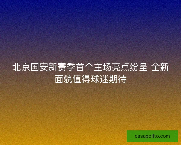 北京国安新赛季首个主场亮点纷呈 全新面貌值得球迷期待 北京国安新赛季首个主场亮点纷呈 全新面貌值得球迷期待