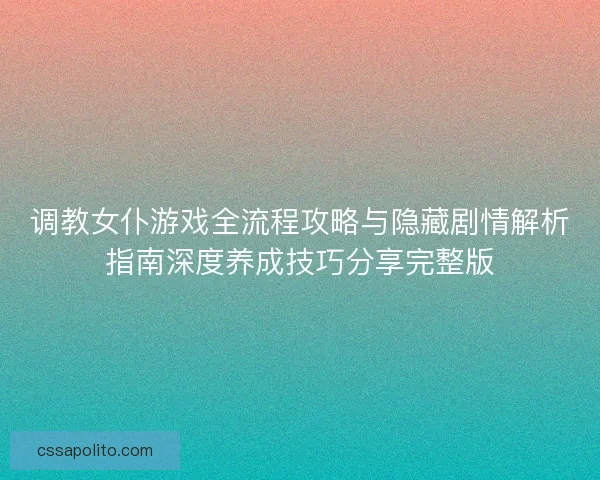 调教女仆游戏全流程攻略与隐藏剧情解析指南深度养成技巧分享完整版