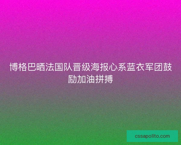 博格巴晒法国队晋级海报心系蓝衣军团鼓励加油拼搏