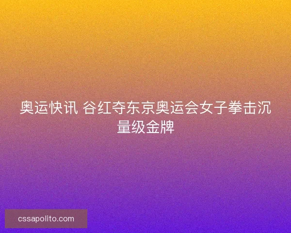 奥运快讯 谷红夺东京奥运会女子拳击沉量级金牌