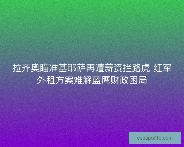 拉齐奥瞄准基耶萨再遭薪资拦路虎 红军外租方案难解蓝鹰财政困局