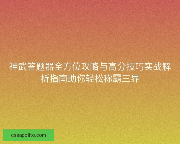 神武答题器全方位攻略与高分技巧实战解析指南助你轻松称霸三界