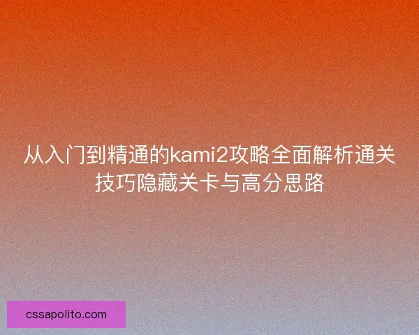 从入门到精通的kami2攻略全面解析通关技巧隐藏关卡与高分思路