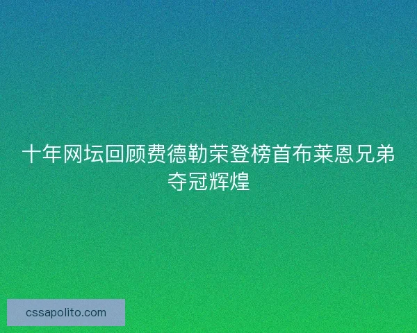 十年网坛回顾费德勒荣登榜首布莱恩兄弟夺冠辉煌