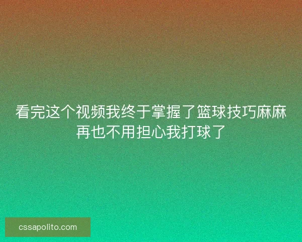 看完这个视频我终于掌握了篮球技巧麻麻再也不用担心我打球了