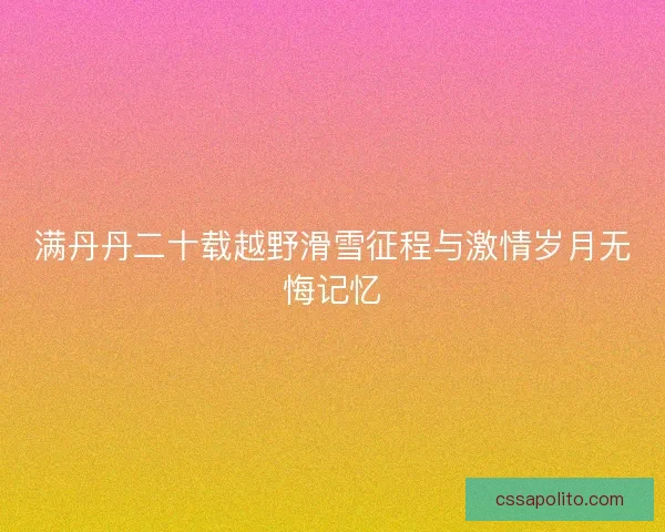 满丹丹二十载越野滑雪征程与激情岁月无悔记忆 满丹丹二十载越野滑雪征程与激情岁月无悔记忆