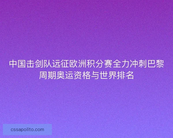 中国击剑队远征欧洲积分赛全力冲刺巴黎周期奥运资格与世界排名 中国击剑队远征欧洲积分赛全力冲刺巴黎周期奥运资格与世界排名
