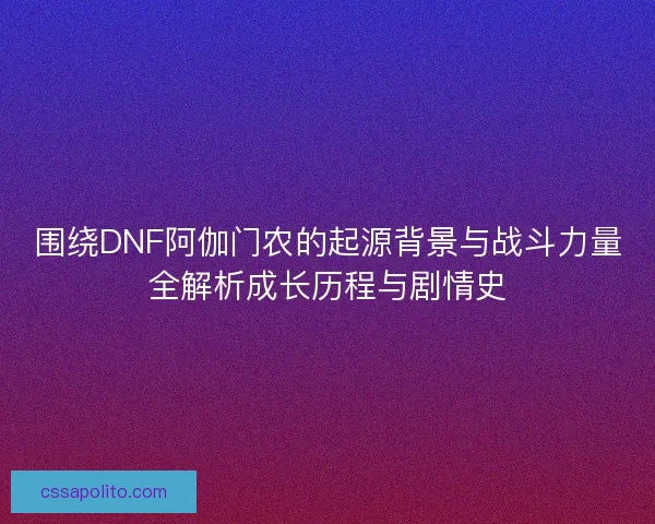 围绕DNF阿伽门农的起源背景与战斗力量全解析成长历程与剧情史 围绕DNF阿伽门农的起源背景与战斗力量全解析成长历程与剧情史