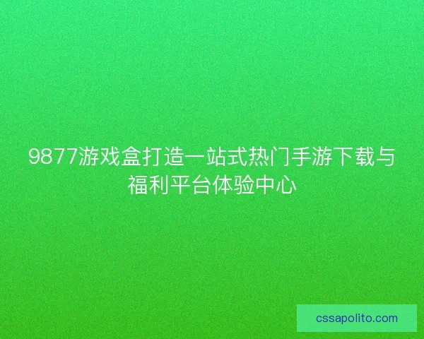 9877游戏盒打造一站式热门手游下载与福利平台体验中心 9877游戏盒打造一站式热门手游下载与福利平台体验中心